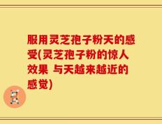 服用灵芝孢子粉天的感受(灵芝孢子粉的惊人效果 与天越来越近的感觉)