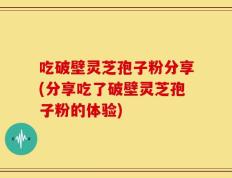 吃破壁灵芝孢子粉分享(分享吃了破壁灵芝孢子粉的体验)
