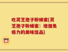 吃灵芝孢子粉蜂蜜(灵芝孢子粉蜂蜜：增强免疫力的美味佳品)