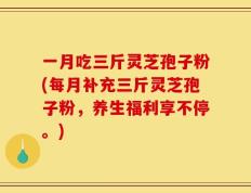 一月吃三斤灵芝孢子粉(每月补充三斤灵芝孢子粉，养生福利享不停。)