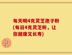 每天喝4克灵芝孢子粉(每日4克灵芝粉，让你健康又长寿)
