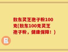 敖东灵芝孢子粉100克(敖东100克灵芝孢子粉，健康保障！)