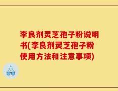 李良剂灵芝孢子粉说明书(李良剂灵芝孢子粉使用方法和注意事项)