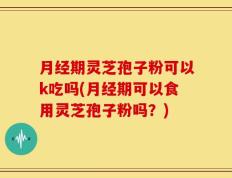 月经期灵芝孢子粉可以k吃吗(月经期可以食用灵芝孢子粉吗？)