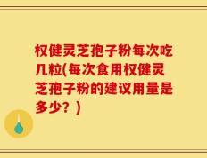 权健灵芝孢子粉每次吃几粒(每次食用权健灵芝孢子粉的建议用量是多少？)