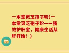 一本堂灵芝孢子粉(一本堂灵芝孢子粉——强效护肝宝，健康生活从肝开始！)