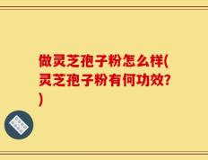 做灵芝孢子粉怎么样(灵芝孢子粉有何功效？)