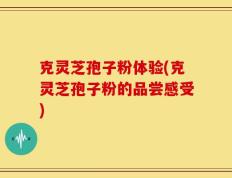 克灵芝孢子粉体验(克灵芝孢子粉的品尝感受)