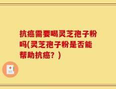 抗癌需要喝灵芝孢子粉吗(灵芝孢子粉是否能帮助抗癌？)
