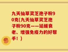 九天仙草灵芝孢子粉90克(九天仙草灵芝孢子粉90克——延缓衰老、增强免疫力的好帮手！)