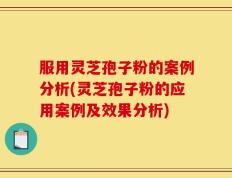 服用灵芝孢子粉的案例分析(灵芝孢子粉的应用案例及效果分析)
