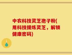 中农科技灵芝孢子粉(用科技提炼灵芝，解锁健康密码)