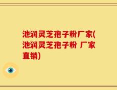 池润灵芝孢子粉厂家(池润灵芝孢子粉 厂家直销)
