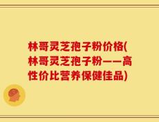 林哥灵芝孢子粉价格(林哥灵芝孢子粉——高性价比营养保健佳品)