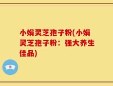 小娟灵芝孢子粉(小娟灵芝孢子粉：强大养生佳品)