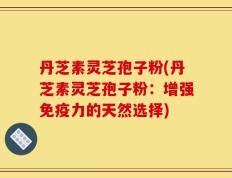 丹芝素灵芝孢子粉(丹芝素灵芝孢子粉：增强免疫力的天然选择)