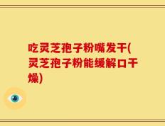 吃灵芝孢子粉嘴发干(灵芝孢子粉能缓解口干燥)