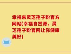 幸福来灵芝孢子粉官方网站(幸福自然源，灵芝孢子粉官网让你健康美好)