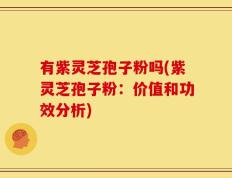 有紫灵芝孢子粉吗(紫灵芝孢子粉：价值和功效分析)