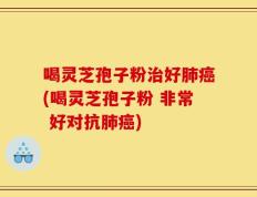 喝灵芝孢子粉治好肺癌(喝灵芝孢子粉 非常 好对抗肺癌)