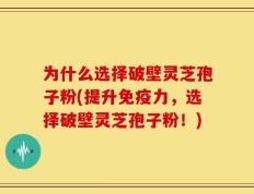 为什么选择破壁灵芝孢子粉(提升免疫力，选择破壁灵芝孢子粉！)