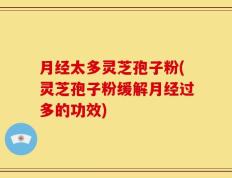 月经太多灵芝孢子粉(灵芝孢子粉缓解月经过多的功效)