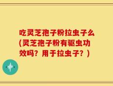 吃灵芝孢子粉拉虫子么(灵芝孢子粉有驱虫功效吗？用于拉虫子？)