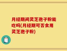 月经期间灵芝孢子粉能吃吗(月经期可否食用灵芝孢子粉)