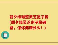 朝夕缘破壁灵芝孢子粉(朝夕缘灵芝孢子粉破壁，保你健康长久！)