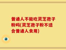 普通人不能吃灵芝孢子粉吗(灵芝孢子粉不适合普通人食用)