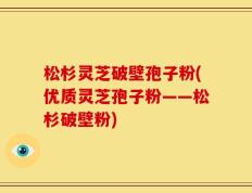 松杉灵芝破壁孢子粉(优质灵芝孢子粉——松杉破壁粉)