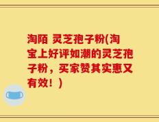 淘陌 灵芝孢子粉(淘宝上好评如潮的灵芝孢子粉，买家赞其实惠又有效！)