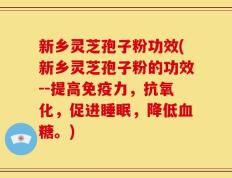 新乡灵芝孢子粉功效(新乡灵芝孢子粉的功效--提高免疫力，抗氧化，促进睡眠，降低血糖。)