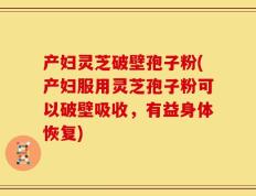 产妇灵芝破壁孢子粉(产妇服用灵芝孢子粉可以破壁吸收，有益身体恢复)