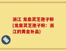 浙江 龙泉灵芝孢子粉(龙泉灵芝孢子粉：浙江的黄金补品)