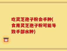 吃灵芝孢子粉会手肿(食用灵芝孢子粉可能导致手部水肿)