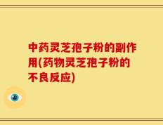 中药灵芝孢子粉的副作用(药物灵芝孢子粉的不良反应)