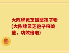 大陈牌灵芝破壁孢子粉(大陈牌灵芝孢子粉破壁，功效倍增)