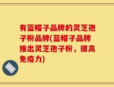 有蓝帽子品牌的灵芝孢子粉品牌(蓝帽子品牌推出灵芝孢子粉，提高免疫力)