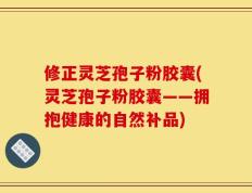修正灵芝孢子粉胶囊(灵芝孢子粉胶囊——拥抱健康的自然补品)