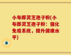 小布郎灵芝孢子粉(小布郎灵芝孢子粉：强化免疫系统，提升健康水平)