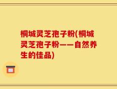 桐城灵芝孢子粉(桐城灵芝孢子粉——自然养生的佳品)