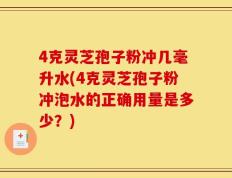 4克灵芝孢子粉冲几毫升水(4克灵芝孢子粉冲泡水的正确用量是多少？)