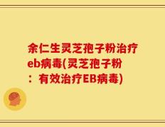余仁生灵芝孢子粉治疗eb病毒(灵芝孢子粉：有效治疗EB病毒)