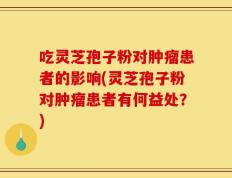 吃灵芝孢子粉对肿瘤患者的影响(灵芝孢子粉对肿瘤患者有何益处？)