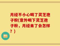 月经不小心喝了灵芝孢子粉(意外喝下灵芝孢子粉，月经来了会怎样？)