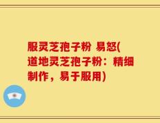 服灵芝孢子粉 易怒(道地灵芝孢子粉：精细制作，易于服用)