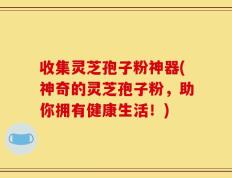 收集灵芝孢子粉神器(神奇的灵芝孢子粉，助你拥有健康生活！)