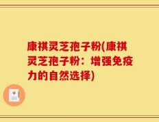 康祺灵芝孢子粉(康祺灵芝孢子粉：增强免疫力的自然选择)