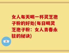 女人每天喝一杯灵芝孢子粉的好处(每日喝灵芝孢子粉：女人青春永驻的秘诀)